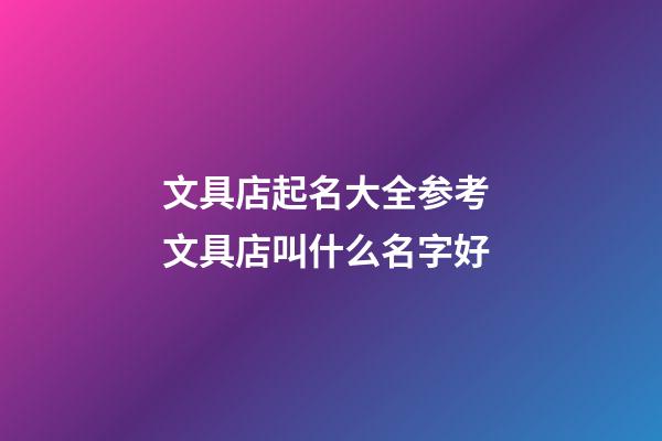 文具店起名大全参考 文具店叫什么名字好-第1张-店铺起名-玄机派